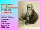 280-летию И. П.Кулибина- русского Да Винчи. Изобретатель, механик-самоучка родился в Нижнем Новгороде 21 апреля 1735 года