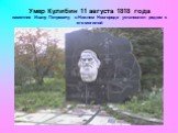 Умер Кулибин 11 августа 1818 года памятник Ивану Петровичу в Нижнем Новгороде установлен рядом с его могилой