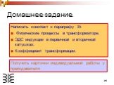 Домашнее задание. Написать конспект к параграфу 35 Физические процессы в трансформаторе. ЭДС индукции в первичной и вторичной катушках. Коэффициент трансформации. Получить карточки индивидуальной работы у преподавателя