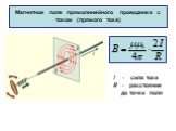 Магнитное поле прямолинейного проводника с током (прямого тока). I - сила тока R - расстояние до точки поля