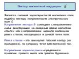 Вектор магнитной индукции. Является силовой характеристикой магнитного поля подобно вектору напряженности электрического поля Е. Направление вектора В совпадает с направлением силы, действующей на северный полюс магнитной стрелки или с направлением нормали маленькой рамки с током, находящихся в данн