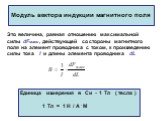 Модуль вектора индукции магнитного поля. Это величина, равная отношению максимальной силы dFмакс , действующей со стороны магнитного поля на элемент проводника с током, к произведению силы тока I и длины элемента проводника dL. Единица измерения в Си - 1 Тл ( тесла ) 1 Тл = 1 Н / А . М