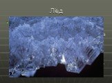 Лёд. Вода в твёрдом состоянии называется льдом. Известны 11 кристаллических модификаций льда и аморфный лед. В природе обнаружена только одна форма льда — с плотностью 0,92 г/см3, удельной теплоемкостью 2,09 кДж/(кг· °С) при температуре плавления 0 °С, удельной теплотой плавления 324 кДж/кг, которая