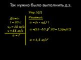 Упр.5(2) Решение: а = (v - v0) / t а =(55 -10 )/ 30 = 1,5(м/с2) а = 1,5 м/с2. Дано: t = 30 c v0 = 10 м/с v = 55 м/с а = ?