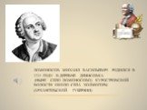 Ломоносов Михаил Васильевич Родился в 1711 году в деревне Денисовка (ныне село Ломоносово) Куростровской волости около села Холмогоры (Архангельской губернии)