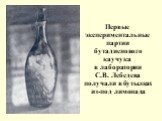 Первые экспериментальные партии бутадиенового каучука в лаборатории С.В. Лебедева получали в бутылках из-под лимонада