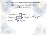 Вставить в химические уравнения пропущенные вещества и коэффициенты: Са(ОН)2 + = СаСО3 СаСО3 + = СаСl2 + + H2O + = H2CO3