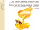 "Мед - категория нравственная, но в ряду других вечных ценностей, вместе с золотом, серебром, алмазами, янтарем, розовым маслом, мед тоже есть эталон вечной и незыблемой ценности. Более того, он также исключителен и уникален на Земле, как исключительна и уникальна сама пчела". В. Солоухин