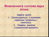 Изменения в составе ядра атома. Задачи урока: Познакомиться с понятием «ядерные процессы», «изотопы» Развить понятие «Химический элемент»