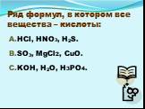Ряд формул, в котором все вещества – кислоты: HCl, HNO3, H2S. SO3, MgCl2, CuO. KOH, H2O, H3PO4.