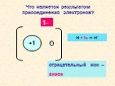 1-. Что является результатом присоединения электронов? -. отрицательный ион – анион. Н +1е = Н-