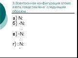 3.Электронная конфигурация атома азота представлена следующим образом : а) N׃ б) ∙N׃ . в) ∙N׃ . . г) ׃N׃ ..