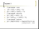 Задание 3. С раствором соли Zn + CuCl2 = ZnCl2 + Cu Zn + FeSO4 = ZnSO4 + Fe С раствором кислоты Zn + 2HCl = ZnCl2 + H2 Zn + H2SO4(p-p) = ZnSO4 + H2 С раствором щёлочи Zn + 2NaOH+2H2O = Na2[Zn(OH)4]+H2 тетрагидроксоцинкат натрия