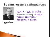 Возникновение кейнсианства. Джон Мейнард Кейнс. 1936 г. – Дж. М. Кейнс выпустил книгу «Общая теория занятости, процента и денег»