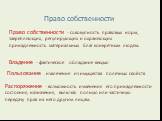 Право собственности – совокупность правовых норм, закрепляющих, регулирующих и охраняющих принадлежность материальных благ конкретным людям. Владение – фактическое обладание вещью. Пользование - извлечение из имущества полезных свойств. Распоряжение – возможность изменения его принадлежности состоян