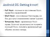 Android OS. Getting it root! Full Root - полные и постоянные Root-права без ограничений Shell Root - постоянные Root-права, но без доступа к изменению папки \system. Temporary Root - временные Root-права. Если нет возможности получить полный Root, получить временный рут обычно можно всегда.