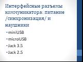 Интерфейсные разъемы коммуникатора: питание /синхронизация/ и наушники. miniUSB microUSB Jack 3.5 Jack 2.5
