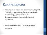 Коммуникаторы. Коммуникатор (англ. Communicator, PDA Phone) — карманный персональный компьютер, дополненный функциональностью мобильного телефона. Аппаратная часть + Операционная система