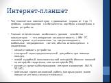 Интернет-планшет. Тип планшетных компьютеров с диагональю экрана от 4 до 11 дюймов, совмещающих в себе качества ноутбука и смартфона в одном устройстве Главная отличительная особенность данного семейства компьютеров — это аппаратная несовместимость с IBM PC-компьютерами и установленная на них разнов