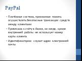 PayPal. Платёжная система, призванная помочь осуществлять безопасные транзакции средств между клиентами Привязана к счёту в банке, но нигде, кроме внутренней работы не использует номер карты клиента Идентификатором служит адрес электронной почты