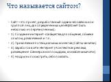 Что называется сайтом? Сайт – это проект, разработанный одним человеком или группой лиц для определённых целей(Может быть несколько из перечисленных): 1) Создание интернет-сообщества для общения, обмена опытом, развлечений и т.п. 2) Привлечение потенциальных клиентов (Сайты-визитки) 3) Заработок в с