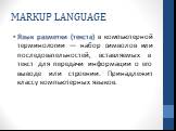 MARKUP LANGUAGE. Язык разметки (текста) в компьютерной терминологии — набор символов или последовательностей, вставляемых в текст для передачи информации о его выводе или строении. Принадлежит классу компьютерных языков.