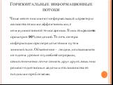 Горизонтальные информационные потоки. Чаще всего они имеют неформальный характер и являются самыми эффективными, с коммуникативной точки зрения. В них сохраняется примерно 90% сведений. То есть потеря информации при передаче таким путем минимальна. Объяснение - людям, находящимся на одном уровне слу