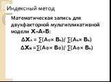 Индексный метод. Математическая запись для двухфакторной мультипликативной модели X=A×B: ΔXА = ∑(АФ× BБ)/ ∑(АБ× BБ) ΔXB =∑(АФ× BФ)/ ∑(АФ× BБ)