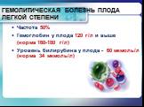 ГЕМОЛИТИЧЕСКАЯ БОЛЕЗНЬ ПЛОДА ЛЕГКОЙ СТЕПЕНИ. Частота 50% Гемоглобин у плода 120 г/л и выше (норма 160-180 г/л) Уровень билирубина у плода - 60 мкмоль/л (норма 34 мкмоль/л)