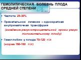 ГЕМОЛИТИЧЕСКАЯ БОЛЕЗНЬ ПЛОДА СРЕДНЕЙ СТЕПЕНИ. Частота 25-30% Пренатальное лечение – однократная внутриматочная трансфузия (введение резус-отрицательной крови резус-положительному плоду) Гемоглобин у плода 70-120 г/л (норма 160-180 г/л)