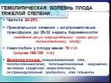 ГЕМОЛИТИЧЕСКАЯ БОЛЕЗНЬ ПЛОДА ТЯЖЕЛОЙ СТЕПЕНИ. Частота 20-25% Пренатальное лечение – внутриматочные трансфузии до 26-32 недель беременности (введение резус-отрицательной крови резус-положительному плоду) Гемоглобин у плода менее 70 г/л (норма 160-180 г/л) Водянка плода: генерализованный отек, гепатос