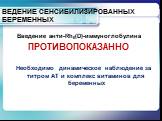 ВЕДЕНИЕ СЕНСИБИЛИЗИРОВАННЫХ БЕРЕМЕННЫХ. Введение анти-Rh0(D)-иммуноглобулина ПРОТИВОПОКАЗАННО. Необходимо динамическое наблюдение за титром АТ и комплекс витаминов для беременных