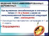 ВЕДЕНИЕ РЕЗУС-ИММУНИЗИРОВАННЫХ БЕРЕМЕННЫХ. При выявлении сенсибилизации в значимых титрах (1:16 и более) у ранее не иммунизированной беременной следующий этап – амниоцентез Амниоцентез повторяется с интервалом от 1 до 4 недель Кордоцентез