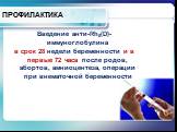 ПРОФИЛАКТИКА. Введение анти-Rh0(D)-иммуноглобулина в срок 28 недели беременности и в первые 72 часа после родов, абортов, амниоцентеза, операции при внематочной беременности