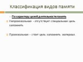 По характеру целей деятельности память Непроизвольная - отсутствует специальная цель запомнить Произвольная - стоит цель запомнить материал.