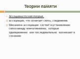 Теории памяти. Ассоцианистская теория. ассоциации, что означает связь, соединение. Механизм ассоциации состоит в установлении связи между впечатлениями, которые одновременно или последовательно возникают в сознании