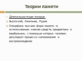 Деятельностная теория. Выготский, Леонтьев, Лурия Специфика высших форм памяти - в использовании знаков-средств, предметных и вербальных, с помощью которых человек регулирует процессы запоминания и воспроизведения