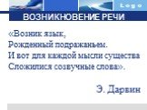 «Возник язык, Рожденный подражаньем. И вот для каждой мысли существа Сложилися созвучные слова». Э. Дарвин. ВОЗНИКНОВЕНИЕ РЕЧИ