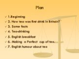 Plan. 1.Beginning 2. How tea was first drink in Britain? 3. Some facts 4. Tea-drinking 5. English breakfast 6. Making a Perfect cup of tea. 7. English humour about tea