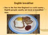 English breakfast. Due to the fact that England is a cold country , English people usually eat meat at breakfast time.