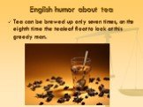 English humor about tea. Tea can be brewed up only seven times, on the eighth time the tealeaf float to look at this greedy man.