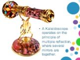 A Kaleidoscope operates on the principle of multiple reflection, where several mirrors are together.