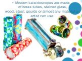 Modern kaleidoscopes are made of brass tubes, stained glass, wood, steel, gourds or almost any material an artist can use.
