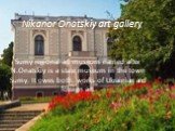 Nikanor Onatskiy art gallery. Sumy regional art museum named after N.Onatskiy is a state museum in the town Sumy. It owes both: works of Ukrainian and foreign art.