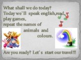 What shall we do today? Today we`ll speak english,read, play games, repeat the names of animals and colours. Are you ready? Let`s start our travel!!!