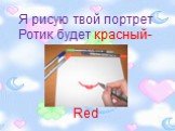 Я рисую твой портрет Ротик будет красный- Red