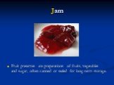 Jam. Fruit preserves are preparations of fruits, vegetables and sugar, often canned or sealed for long-term storage.