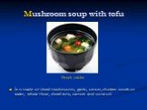 Mushroom soup with tofu. It is made of sliced ​​mushrooms, garlic, onion, chicken broth or water, wheat flour, diced tofu, carrots and some oil.