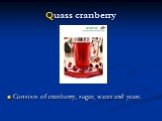 Quass cranberry. Consists of cranberry, sugar, water and yeast.