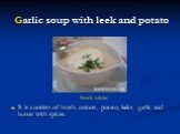 Garlic soup with leek and potato. It is consists of broth, onions, potato, leeks, garlic and butter with spices.